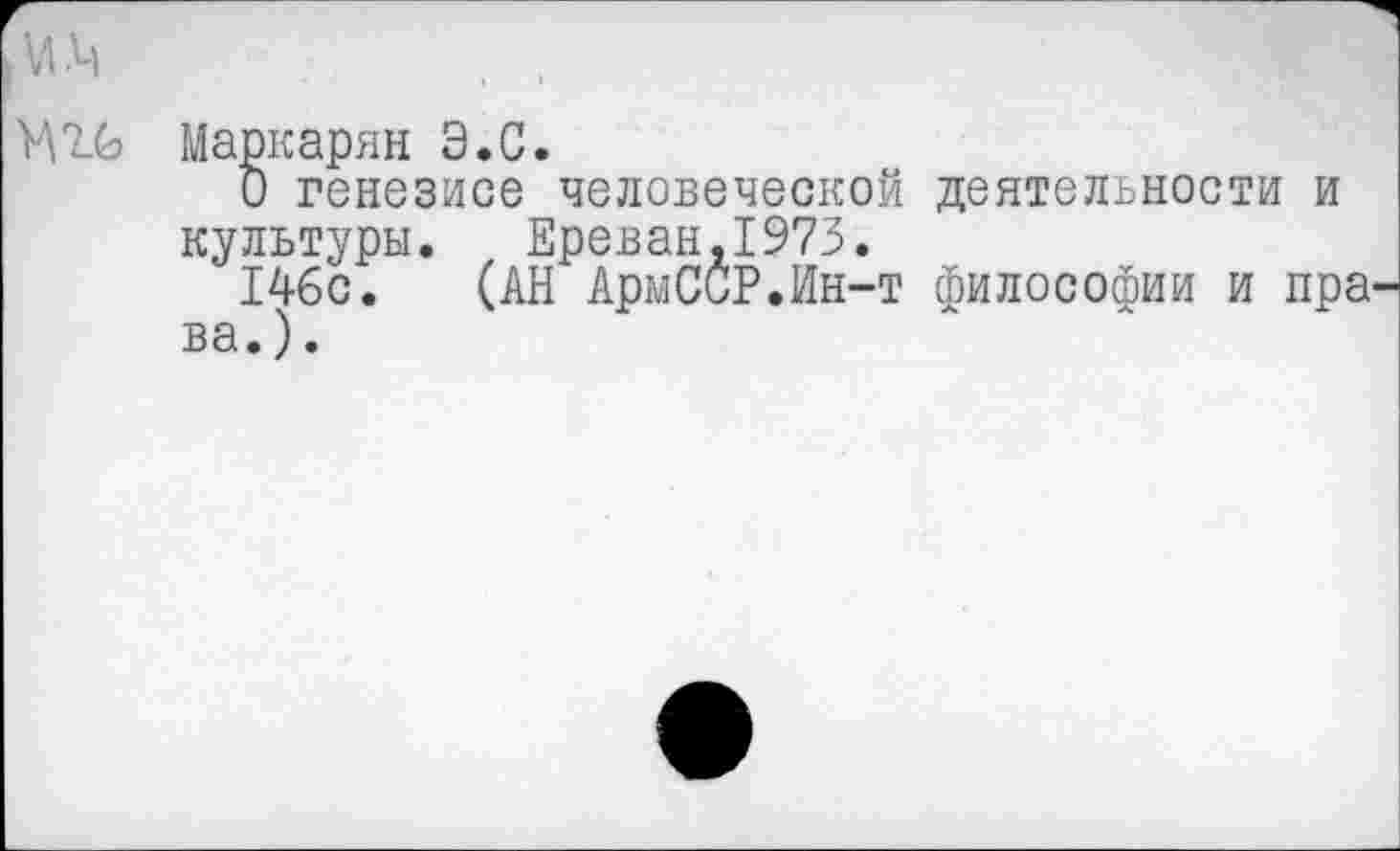 ﻿м.ч
Маркарян Э.С.
О генезисе человеческой деятельности и культуры. Ереван,1973.
146с. (АН АрмСиР.Ин-т философии и пра^ ва.).